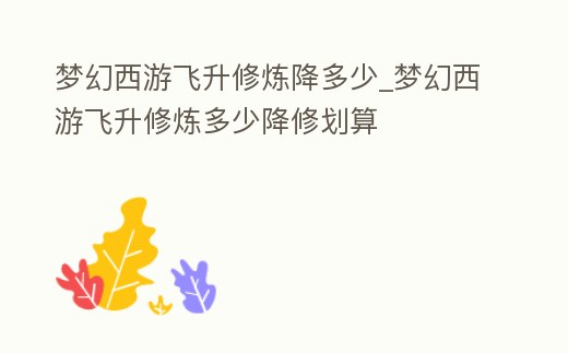 夢幻西游飛升修煉降多少_夢幻西游飛升修煉多少降修劃算