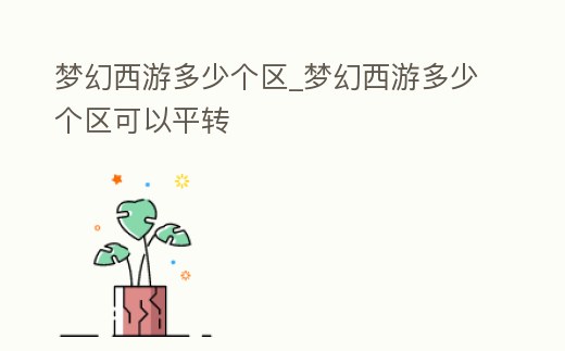 夢幻西游多少個區(qū)_夢幻西游多少個區(qū)可以平轉(zhuǎn)