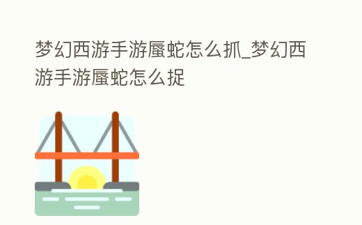 夢幻西游手游蜃蛇怎么抓_夢幻西游手游蜃蛇怎么捉