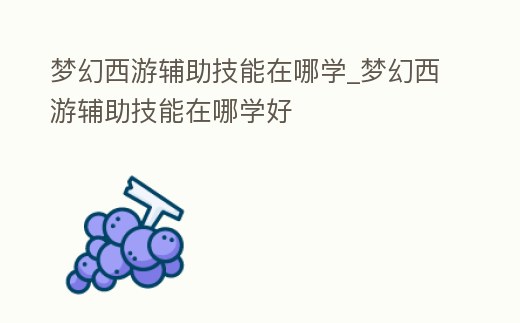 夢幻西游輔助技能在哪學(xué)_夢幻西游輔助技能在哪學(xué)好