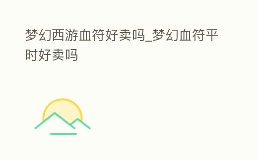 夢(mèng)幻西游血符好賣嗎_夢(mèng)幻血符平時(shí)好賣嗎