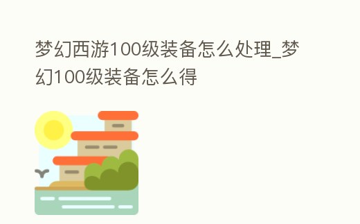 夢幻西游100級裝備怎么處理_夢幻100級裝備怎么得
