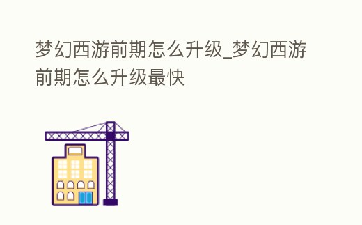夢幻西游前期怎么升級_夢幻西游前期怎么升級最快