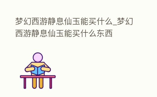 夢幻西游靜息仙玉能買什么_夢幻西游靜息仙玉能買什么東西