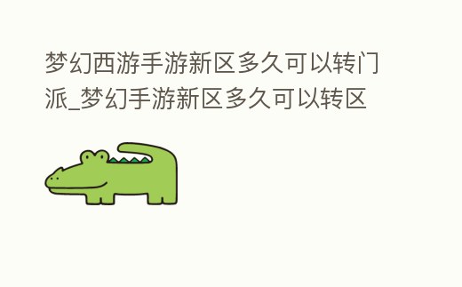 夢幻西游手游新區(qū)多久可以轉(zhuǎn)門派_夢幻手游新區(qū)多久可以轉(zhuǎn)區(qū)