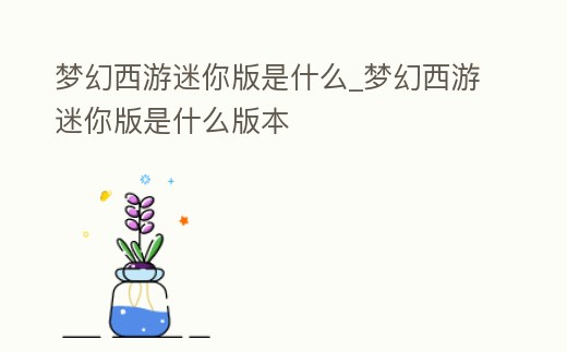 夢幻西游迷你版是什么_夢幻西游迷你版是什么版本