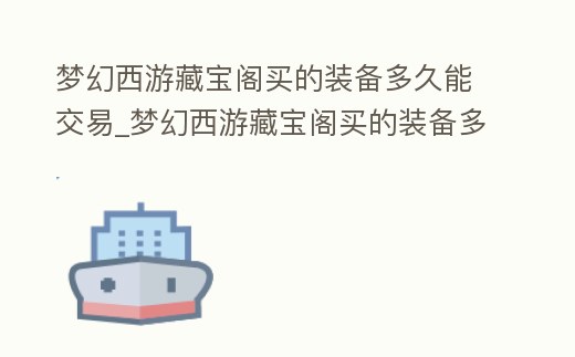 夢幻西游藏寶閣買的裝備多久能交易_夢幻西游藏寶閣買的裝備多久能交易一次