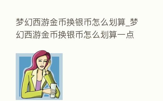 夢幻西游金幣換銀幣怎么劃算_夢幻西游金幣換銀幣怎么劃算一點