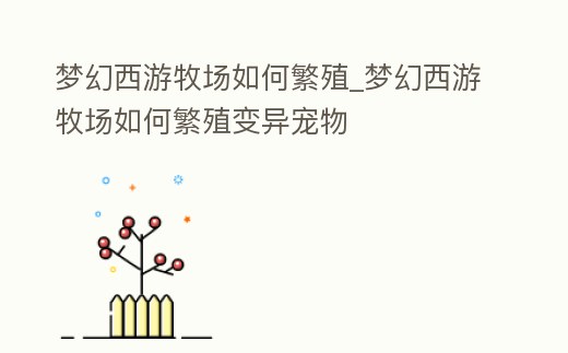 夢幻西游牧場如何繁殖_夢幻西游牧場如何繁殖變異寵物