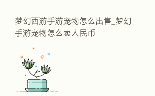 夢幻西游手游寵物怎么出售_夢幻手游寵物怎么賣人民幣
