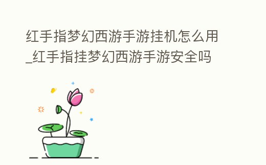 紅手指夢幻西游手游掛機怎么用_紅手指掛夢幻西游手游安全嗎
