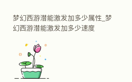 夢(mèng)幻西游潛能激發(fā)加多少屬性_夢(mèng)幻西游潛能激發(fā)加多少速度
