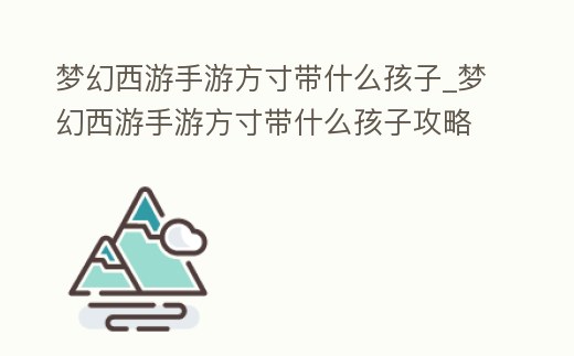 夢幻西游手游方寸帶什么孩子_夢幻西游手游方寸帶什么孩子攻略