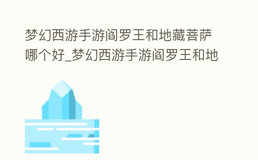 夢幻西游手游閻羅王和地藏菩薩哪個好_夢幻西游手游閻羅王和地藏菩薩哪個好看