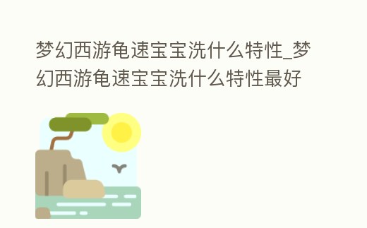 夢幻西游龜速寶寶洗什么特性_夢幻西游龜速寶寶洗什么特性最好