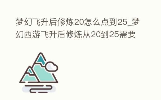 夢幻飛升后修煉20怎么點到25_夢幻西游飛升后修煉從20到25需要多少錢