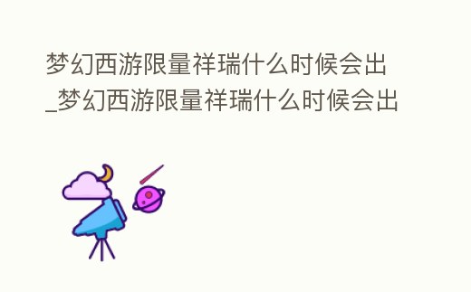 夢幻西游限量祥瑞什么時候會出_夢幻西游限量祥瑞什么時候會出