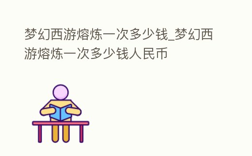 夢幻西游熔煉一次多少錢_夢幻西游熔煉一次多少錢人民幣