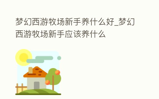 夢(mèng)幻西游牧場(chǎng)新手養(yǎng)什么好_夢(mèng)幻西游牧場(chǎng)新手應(yīng)該養(yǎng)什么