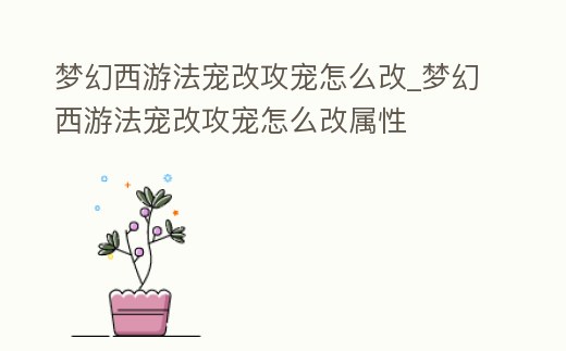 夢幻西游法寵改攻寵怎么改_夢幻西游法寵改攻寵怎么改屬性