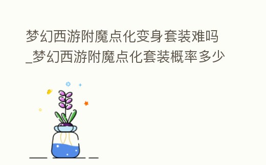 夢幻西游附魔點化變身套裝難嗎_夢幻西游附魔點化套裝概率多少