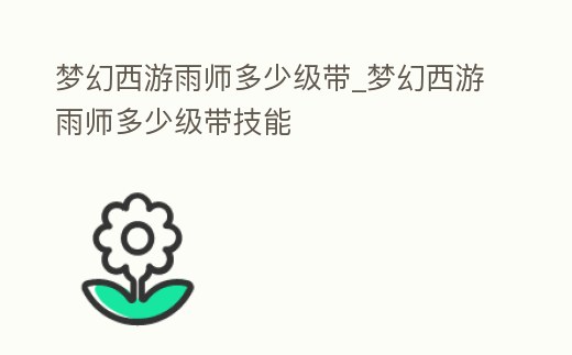 夢(mèng)幻西游雨師多少級(jí)帶_夢(mèng)幻西游雨師多少級(jí)帶技能