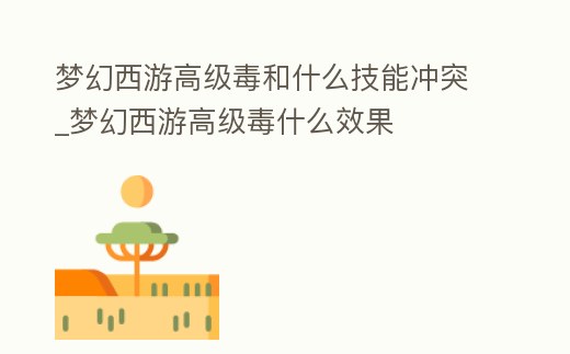 夢幻西游高級毒和什么技能沖突_夢幻西游高級毒什么效果