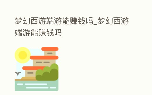 夢幻西游端游能賺錢嗎_夢幻西游端游能賺錢嗎