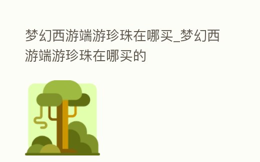 夢(mèng)幻西游端游珍珠在哪買_夢(mèng)幻西游端游珍珠在哪買的