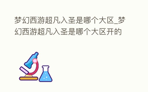 夢(mèng)幻西游超凡入圣是哪個(gè)大區(qū)_夢(mèng)幻西游超凡入圣是哪個(gè)大區(qū)開(kāi)的