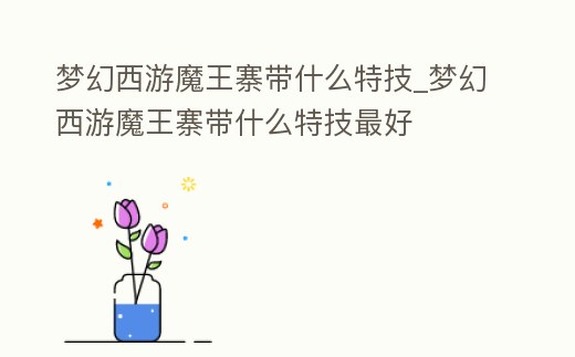夢幻西游魔王寨帶什么特技_夢幻西游魔王寨帶什么特技最好