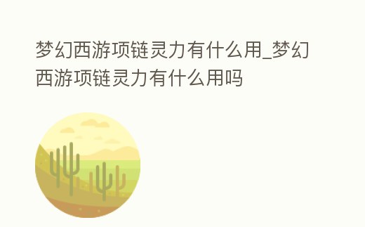 夢幻西游項鏈靈力有什么用_夢幻西游項鏈靈力有什么用嗎