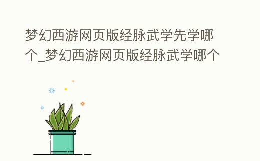 夢幻西游網(wǎng)頁版經(jīng)脈武學(xué)先學(xué)哪個(gè)_夢幻西游網(wǎng)頁版經(jīng)脈武學(xué)哪個(gè)先培養(yǎng)