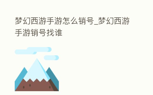 夢(mèng)幻西游手游怎么銷號(hào)_夢(mèng)幻西游手游銷號(hào)找誰(shuí)