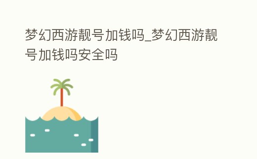 夢幻西游靚號加錢嗎_夢幻西游靚號加錢嗎安全嗎