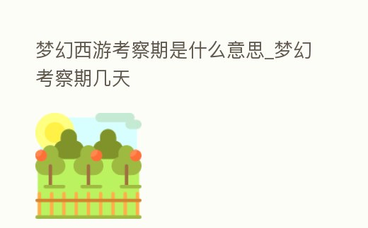 夢幻西游考察期是什么意思_夢幻考察期幾天