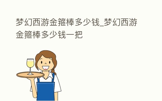 夢幻西游金箍棒多少錢_夢幻西游金箍棒多少錢一把