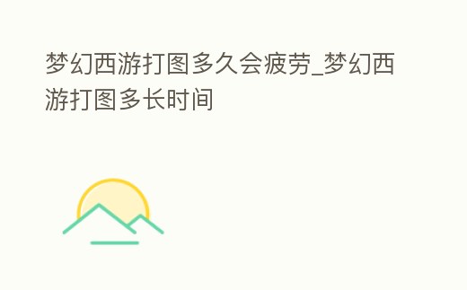 夢幻西游打圖多久會疲勞_夢幻西游打圖多長時間