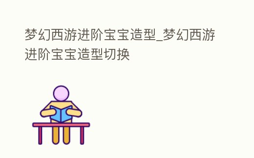 夢幻西游進階寶寶造型_夢幻西游進階寶寶造型切換
