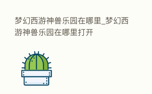 夢幻西游神獸樂園在哪里_夢幻西游神獸樂園在哪里打開