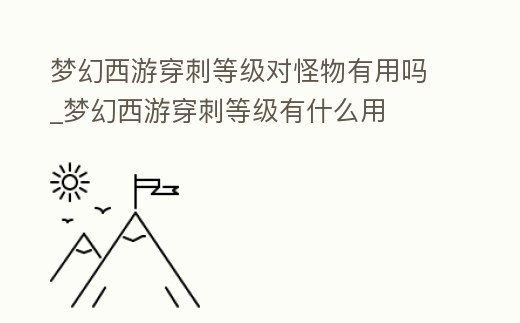 夢(mèng)幻西游穿刺等級(jí)對(duì)怪物有用嗎_夢(mèng)幻西游穿刺等級(jí)有什么用