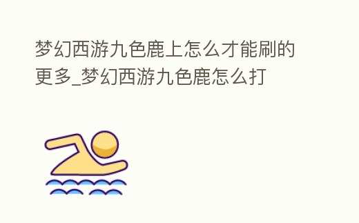 夢幻西游九色鹿上怎么才能刷的更多_夢幻西游九色鹿怎么打
