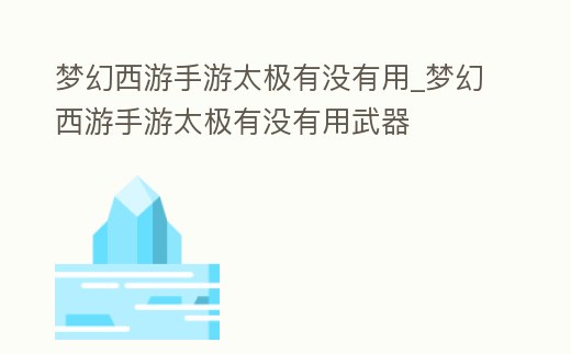 夢幻西游手游太極有沒有用_夢幻西游手游太極有沒有用武器