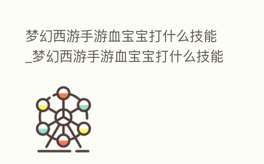 夢幻西游手游血寶寶打什么技能_夢幻西游手游血寶寶打什么技能最好