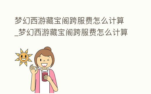 夢幻西游藏寶閣跨服費怎么計算_夢幻西游藏寶閣跨服費怎么計算出來的