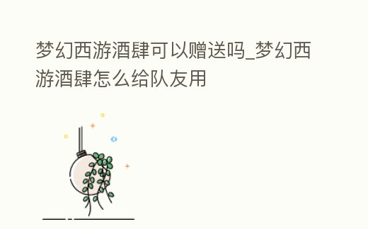 夢幻西游酒肆可以贈送嗎_夢幻西游酒肆怎么給隊友用