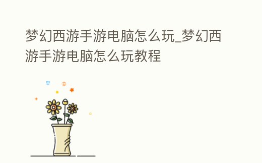 夢幻西游手游電腦怎么玩_夢幻西游手游電腦怎么玩教程