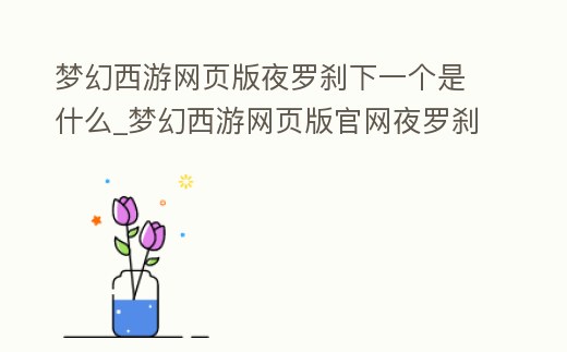 夢幻西游網頁版夜羅剎下一個是什么_夢幻西游網頁版官網夜羅剎怎么過