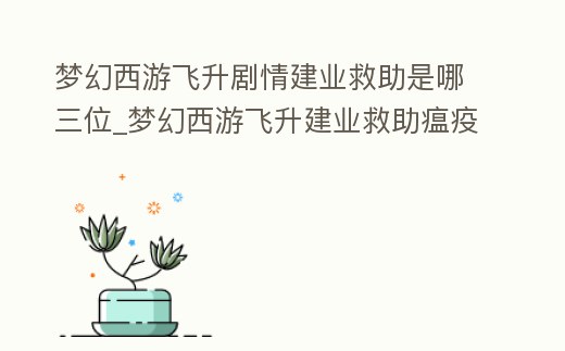 夢幻西游飛升劇情建業救助是哪三位_夢幻西游飛升建業救助瘟疫nbc