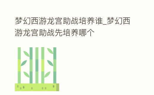 夢幻西游龍宮助戰培養誰_夢幻西游龍宮助戰先培養哪個